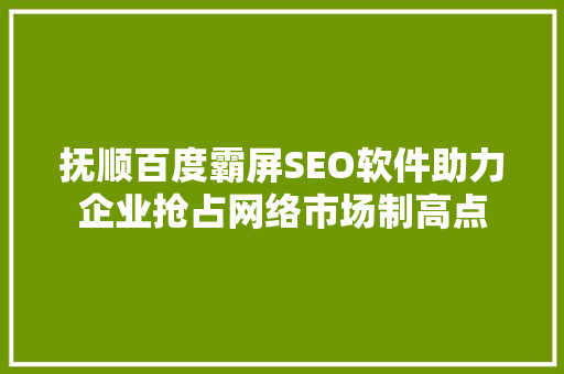 抚顺百度霸屏SEO软件助力企业抢占网络市场制高点