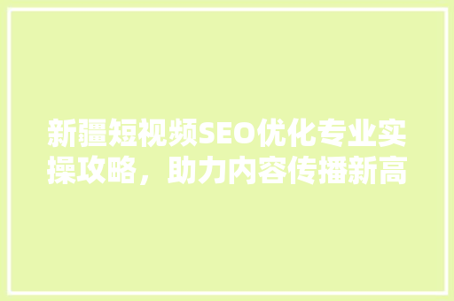 新疆短视频SEO优化专业实操攻略，助力内容传播新高度