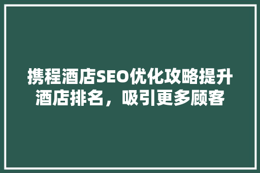 携程酒店SEO优化攻略提升酒店排名，吸引更多顾客