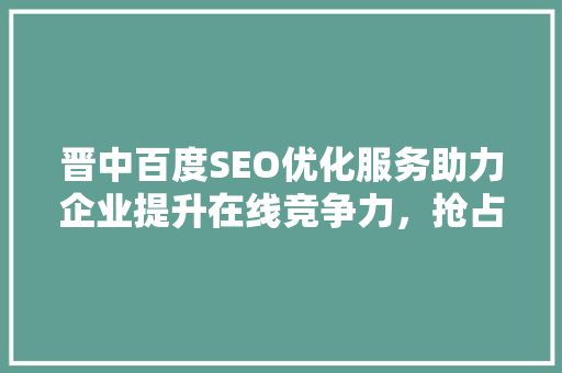 晋中百度SEO优化服务助力企业提升在线竞争力，抢占市场先机