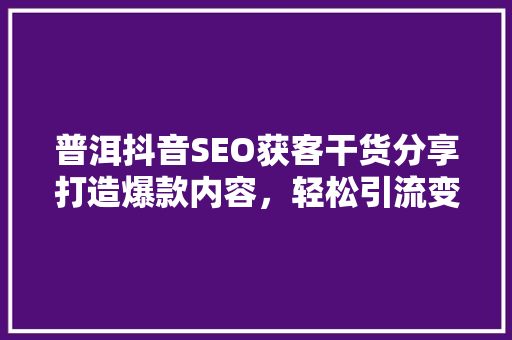 普洱抖音SEO获客干货分享打造爆款内容，轻松引流变现