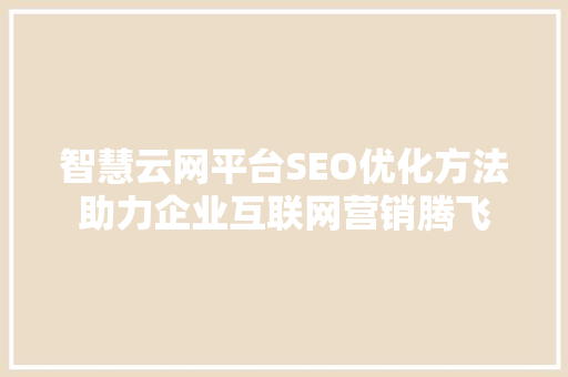 智慧云网平台SEO优化方法助力企业互联网营销腾飞