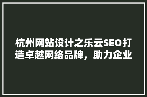杭州网站设计之乐云SEO打造卓越网络品牌，助力企业腾飞