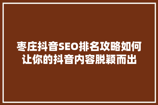 枣庄抖音SEO排名攻略如何让你的抖音内容脱颖而出