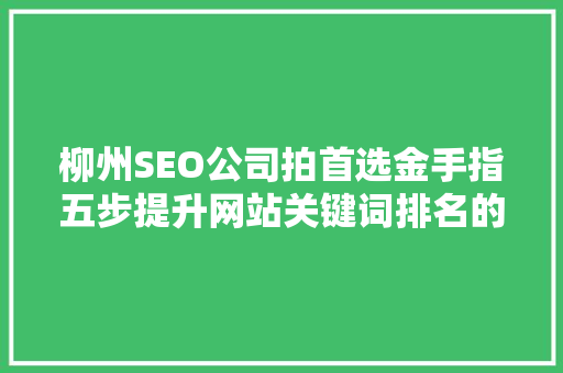 柳州SEO公司拍首选金手指五步提升网站关键词排名的方法