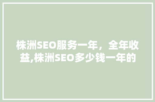 株洲SEO服务一年，全年收益,株洲SEO多少钱一年的奥秘