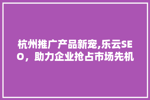 杭州推广产品新宠,乐云SEO，助力企业抢占市场先机