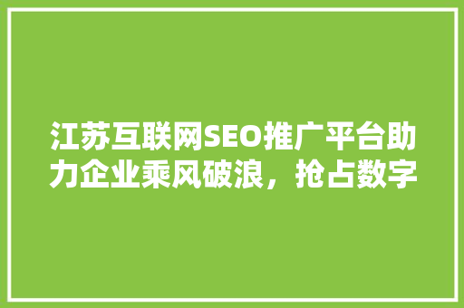 江苏互联网SEO推广平台助力企业乘风破浪，抢占数字时代制高点