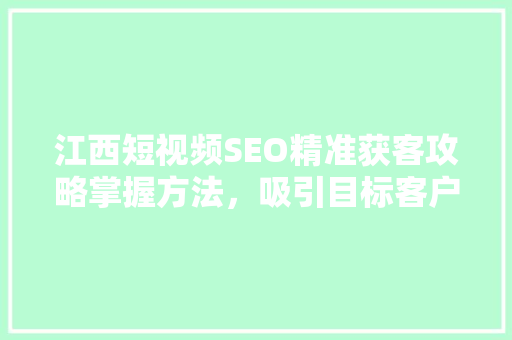 江西短视频SEO精准获客攻略掌握方法，吸引目标客户