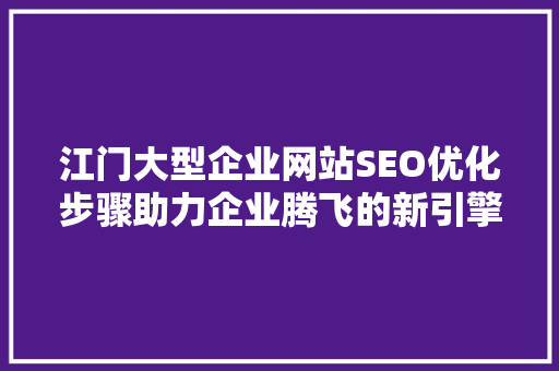 江门大型企业网站SEO优化步骤助力企业腾飞的新引擎