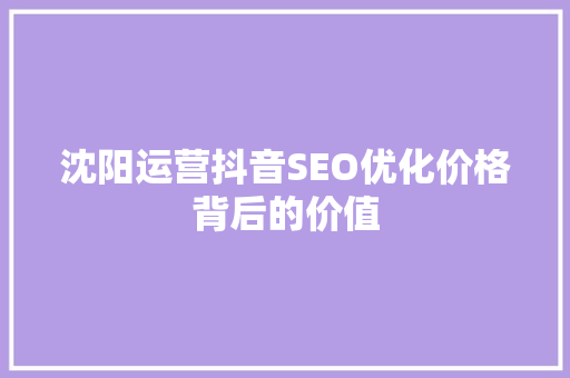 沈阳运营抖音SEO优化价格背后的价值