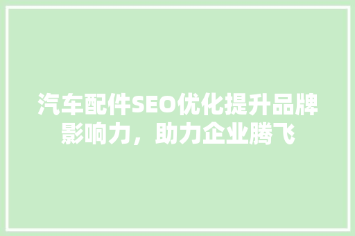汽车配件SEO优化提升品牌影响力，助力企业腾飞
