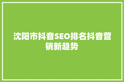 沈阳市抖音SEO排名抖音营销新趋势