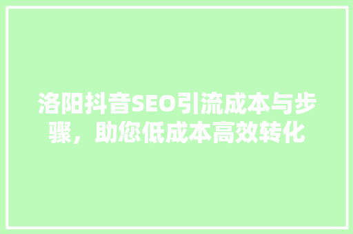 洛阳抖音SEO引流成本与步骤，助您低成本高效转化
