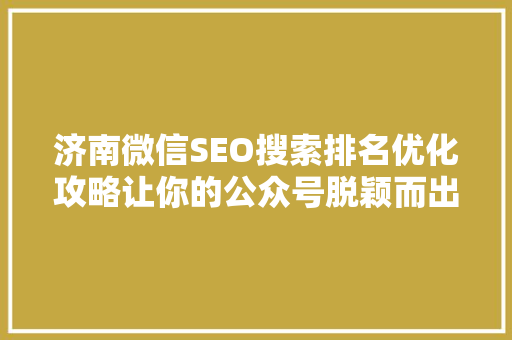 济南微信SEO搜索排名优化攻略让你的公众号脱颖而出