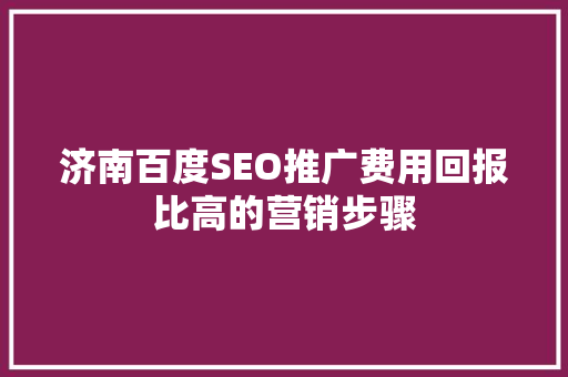 济南百度SEO推广费用回报比高的营销步骤