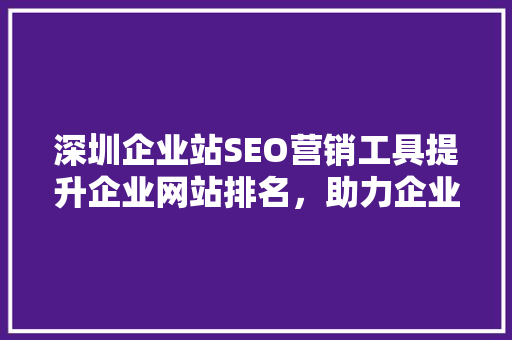 深圳企业站SEO营销工具提升企业网站排名，助力企业腾飞