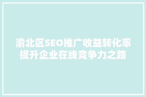 渝北区SEO推广收益转化率提升企业在线竞争力之路