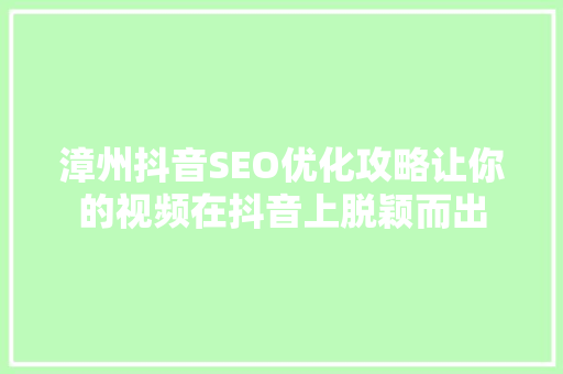 漳州抖音SEO优化攻略让你的视频在抖音上脱颖而出