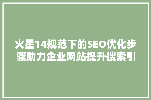 火星14规范下的SEO优化步骤助力企业网站提升搜索引擎排名