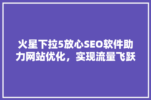 火星下拉5放心SEO软件助力网站优化，实现流量飞跃