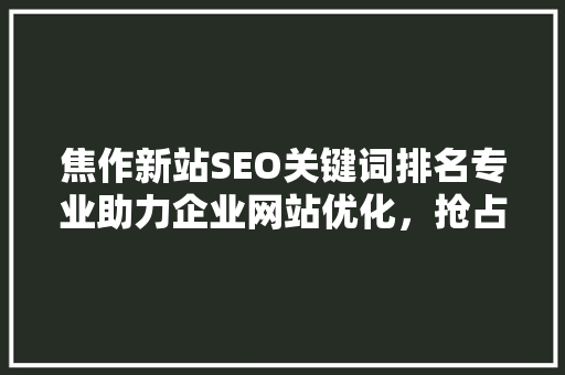 焦作新站SEO关键词排名专业助力企业网站优化，抢占网络市场先机
