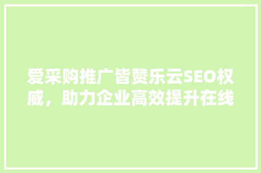 爱采购推广皆赞乐云SEO权威，助力企业高效提升在线曝光率