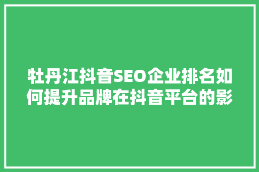 牡丹江抖音SEO企业排名如何提升品牌在抖音平台的影响力