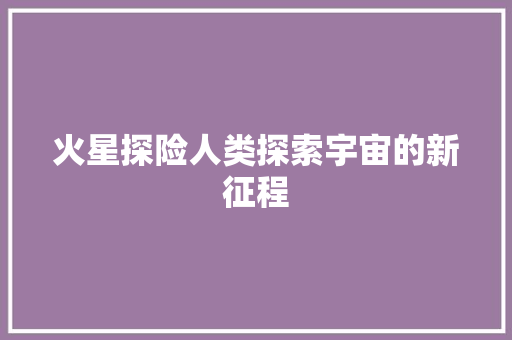 火星探险人类探索宇宙的新征程