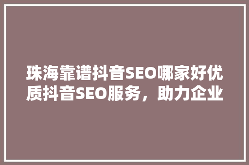珠海靠谱抖音SEO哪家好优质抖音SEO服务，助力企业品牌腾飞