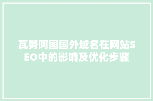 瓦努阿图国外域名在网站SEO中的影响及优化步骤