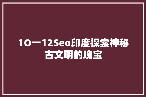 1O一12Seo印度探索神秘古文明的瑰宝