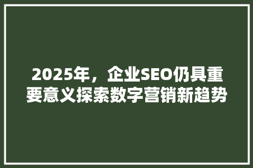 2025年，企业SEO仍具重要意义探索数字营销新趋势