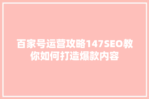 百家号运营攻略147SEO教你如何打造爆款内容