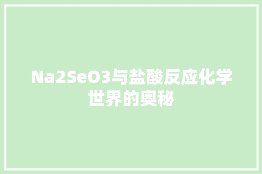Na2SeO3与盐酸反应化学世界的奥秘