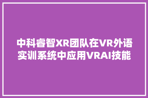 中科睿智XR团队在VR外语实训系统中应用VRAI技能结合ChatGPT技能