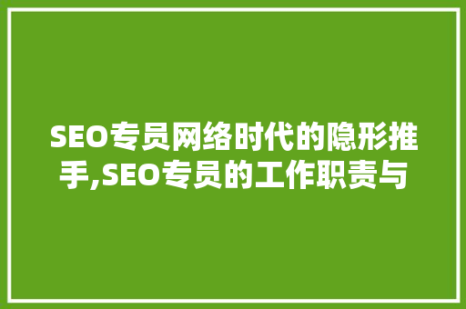 SEO专员网络时代的隐形推手,SEO专员的工作职责与价值