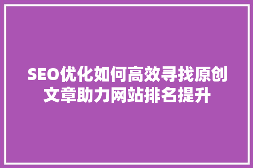 SEO优化如何高效寻找原创文章助力网站排名提升