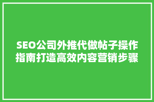 SEO公司外推代做帖子操作指南打造高效内容营销步骤