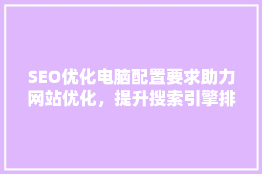 SEO优化电脑配置要求助力网站优化，提升搜索引擎排名
