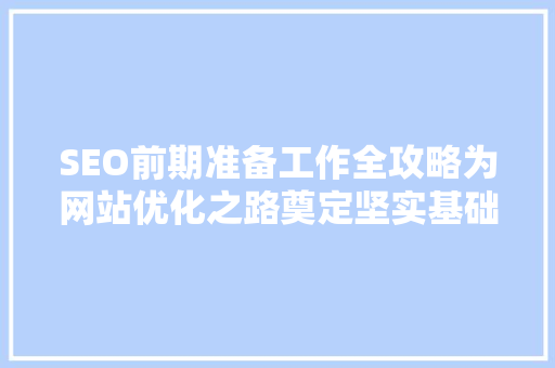 SEO前期准备工作全攻略为网站优化之路奠定坚实基础