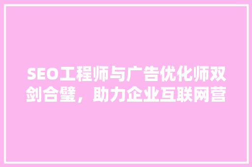 SEO工程师与广告优化师双剑合璧，助力企业互联网营销新篇章