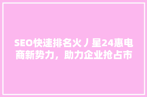 SEO快速排名火丿星24惠电商新势力，助力企业抢占市场先机