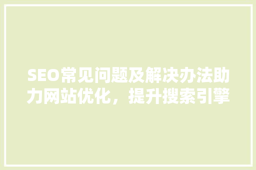 SEO常见问题及解决办法助力网站优化，提升搜索引擎排名