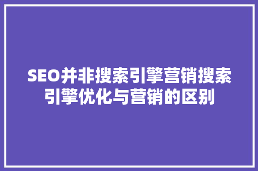SEO并非搜索引擎营销搜索引擎优化与营销的区别
