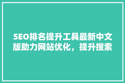 SEO排名提升工具最新中文版助力网站优化，提升搜索引擎排名