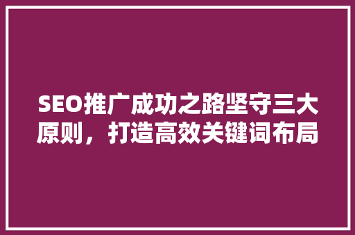 SEO推广成功之路坚守三大原则，打造高效关键词布局