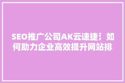 SEO推广公司AK云速捷氵如何助力企业高效提升网站排名