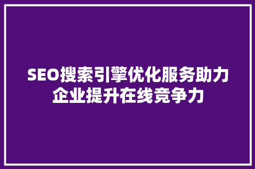 SEO搜索引擎优化服务助力企业提升在线竞争力