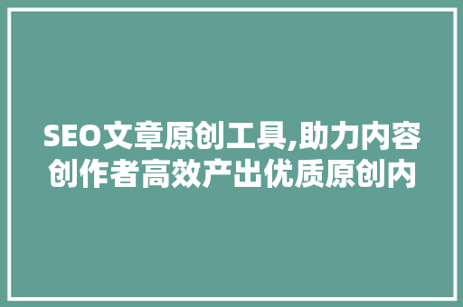 SEO文章原创工具,助力内容创作者高效产出优质原创内容
